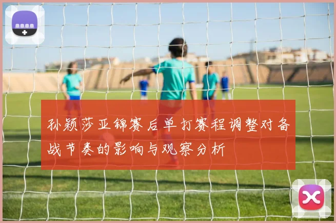 孙颖莎亚锦赛后单打赛程调整对备战节奏的影响与观察分析