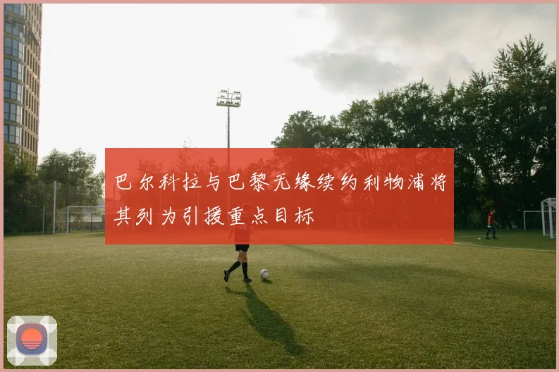 巴尔科拉与巴黎无缘续约利物浦将其列为引援重点目标