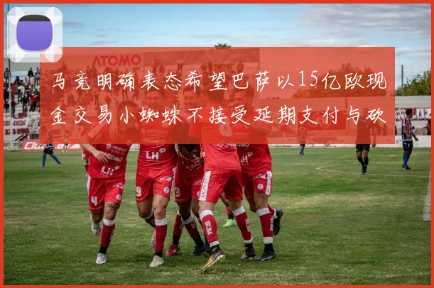 马竞明确表态希望巴萨以15亿欧现金交易小蜘蛛不接受延期支付与砍价