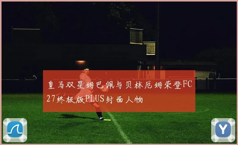 皇马双星姆巴佩与贝林厄姆荣登FC27终极版PLUS封面人物
